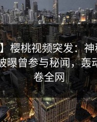 【爆料】樱桃视频突发：神秘人在傍晚时刻被曝曾参与秘闻，轰动一时席卷全网