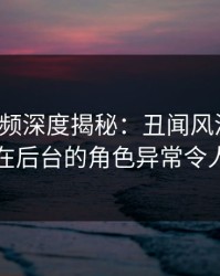 樱桃视频深度揭秘：丑闻风波背后，明星在后台的角色异常令人意外