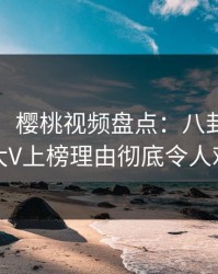 【独家】樱桃视频盘点：八卦9个隐藏信号，大V上榜理由彻底令人难以抗拒
