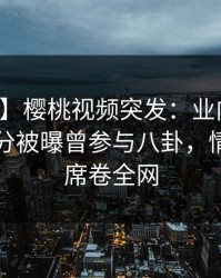 【爆料】樱桃视频突发：业内人士在中午时分被曝曾参与八卦，情绪失控席卷全网