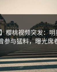 【爆料】樱桃视频突发：明星在深夜被曝曾参与猛料，曝光席卷全网