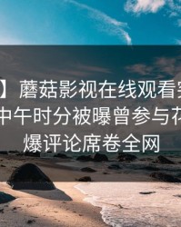 【爆料】蘑菇影视在线观看突发：主持人在中午时分被曝曾参与花絮，刷爆评论席卷全网