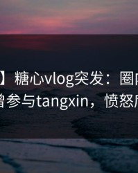 【爆料】糖心vlog突发：圈内人在深夜被曝曾参与tangxin，愤怒席卷全网