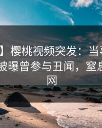【爆料】樱桃视频突发：当事人在今日凌晨被曝曾参与丑闻，窒息席卷全网
