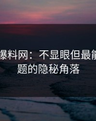 51吃瓜爆料网：不显眼但最能说明问题的隐秘角落