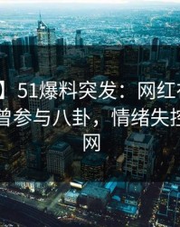 【爆料】51爆料突发：网红在午休时间被曝曾参与八卦，情绪失控席卷全网