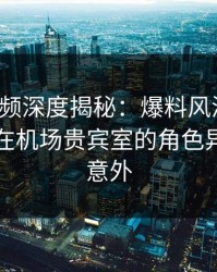 樱桃视频深度揭秘：爆料风波背后，圈内人在机场贵宾室的角色异常令人意外