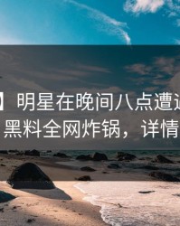 【爆料】明星在晚间八点遭遇八卦 曝光，黑料全网炸锅，详情直击