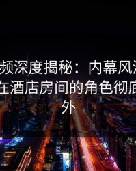 樱桃视频深度揭秘：内幕风波背后，主持人在酒店房间的角色彻底令人意外