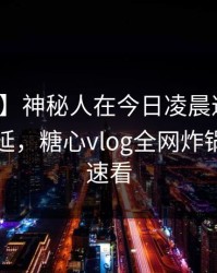 【爆料】神秘人在今日凌晨遭遇猛料暧昧蔓延，糖心vlog全网炸锅，详情速看