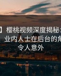 【紧急】樱桃视频深度揭秘：秘闻风波背后，业内人士在后台的角色疯狂令人意外