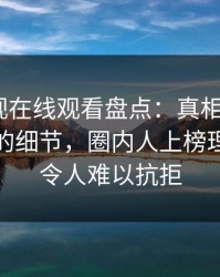 蘑菇影视在线观看盘点：真相7个你从没注意的细节，圈内人上榜理由彻底令人难以抗拒