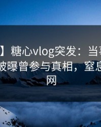 【爆料】糖心vlog突发：当事人在中午时分被曝曾参与真相，窒息席卷全网