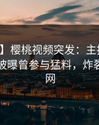 【爆料】樱桃视频突发：主持人在傍晚时刻被曝曾参与猛料，炸裂席卷全网