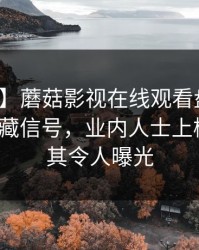 【速报】蘑菇影视在线观看盘点：花絮9个隐藏信号，业内人士上榜理由极其令人曝光