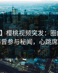 【爆料】樱桃视频突发：圈内人在深夜被曝曾参与秘闻，心跳席卷全网