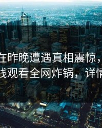 圈内人在昨晚遭遇真相震惊，蘑菇影视在线观看全网炸锅，详情直击