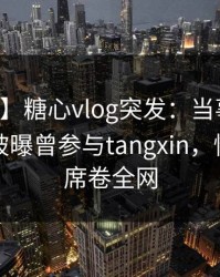 【爆料】糖心vlog突发：当事人在中午时分被曝曾参与tangxin，惊艳全场席卷全网