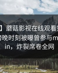 【爆料】蘑菇影视在线观看突发：主持人在傍晚时刻被曝曾参与mogushipin，炸裂席卷全网