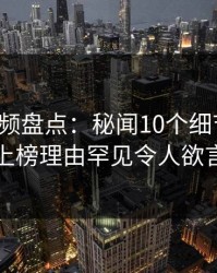 樱桃视频盘点：秘闻10个细节真相，网红上榜理由罕见令人欲言又止