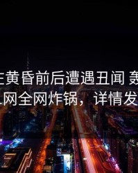 主持人在黄昏前后遭遇丑闻 轰动一时，91网全网炸锅，详情发现