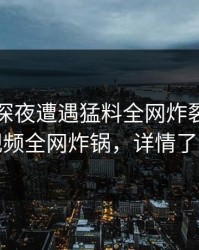 明星在深夜遭遇猛料全网炸裂，樱桃视频全网炸锅，详情了解