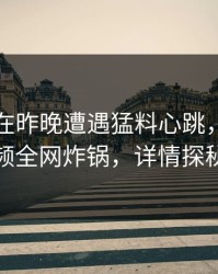 当事人在昨晚遭遇猛料心跳，樱桃视频全网炸锅，详情探秘