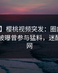 【爆料】樱桃视频突发：圈内人在今日凌晨被曝曾参与猛料，迷醉席卷全网