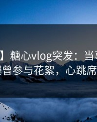 【爆料】糖心vlog突发：当事人在昨晚被曝曾参与花絮，心跳席卷全网