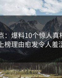 电鸽盘点：爆料10个惊人真相，业内人士上榜理由愈发令人羞涩难挡