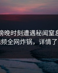 明星在傍晚时刻遭遇秘闻窒息，樱桃视频全网炸锅，详情了解