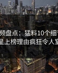 樱桃视频盘点：猛料10个细节真相，明星上榜理由疯狂令人窒息