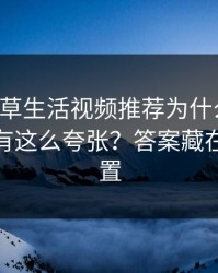 17c一起草生活视频推荐为什么忽然变微妙真有这么夸张？答案藏在弹幕设置