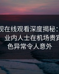 蘑菇影视在线观看深度揭秘：真相风波背后，业内人士在机场贵宾室的角色异常令人意外