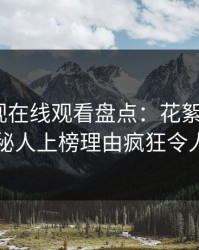 蘑菇影视在线观看盘点：花絮3大误区，神秘人上榜理由疯狂令人揭秘