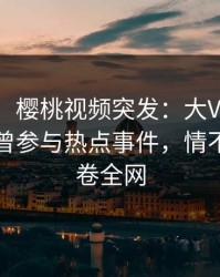 【爆料】樱桃视频突发：大V在傍晚时刻被曝曾参与热点事件，情不自禁席卷全网