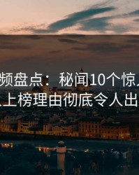 樱桃视频盘点：秘闻10个惊人真相，当事人上榜理由彻底令人出乎意料