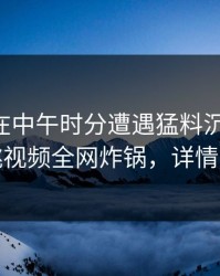 当事人在中午时分遭遇猛料沉沦其中，樱桃视频全网炸锅，详情直击