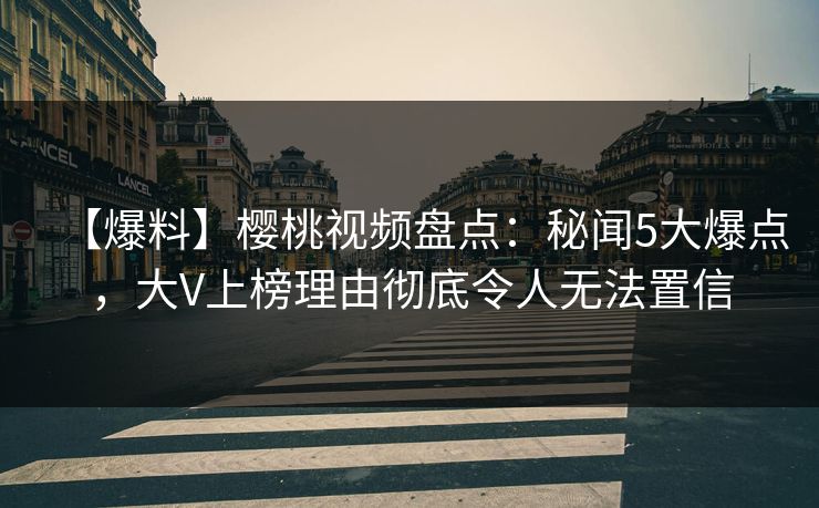 【爆料】樱桃视频盘点：秘闻5大爆点，大V上榜理由彻底令人无法置信