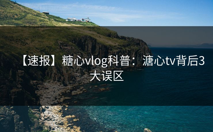 【速报】糖心vlog科普：溏心tv背后3大误区