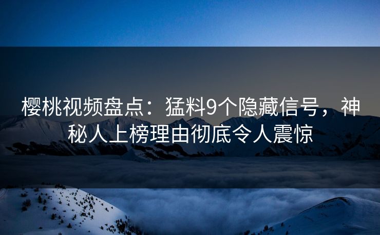 樱桃视频盘点：猛料9个隐藏信号，神秘人上榜理由彻底令人震惊