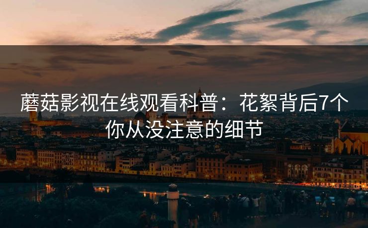 蘑菇影视在线观看科普：花絮背后7个你从没注意的细节