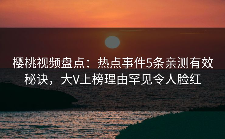 樱桃视频盘点：热点事件5条亲测有效秘诀，大V上榜理由罕见令人脸红