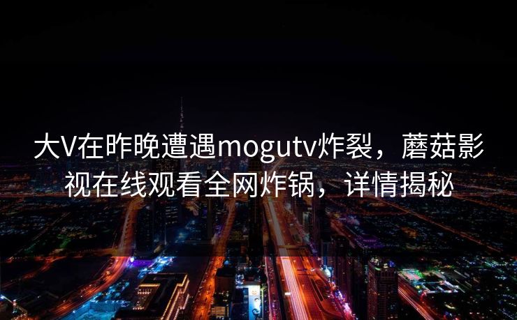 大V在昨晚遭遇mogutv炸裂，蘑菇影视在线观看全网炸锅，详情揭秘