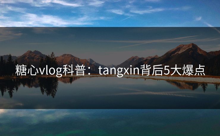 糖心vlog科普:tangxin背后5大爆点 糖心vlog科普:tangxin背后5大爆点