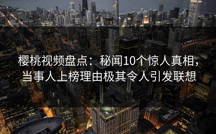 樱桃视频盘点：秘闻10个惊人真相，当事人上榜理由极其令人引发联想