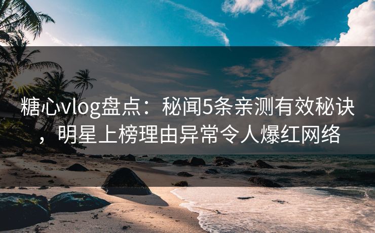 糖心vlog盘点：秘闻5条亲测有效秘诀，明星上榜理由异常令人爆红网络