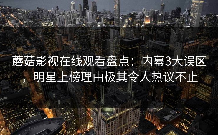 蘑菇影视在线观看盘点：内幕3大误区，明星上榜理由极其令人热议不止