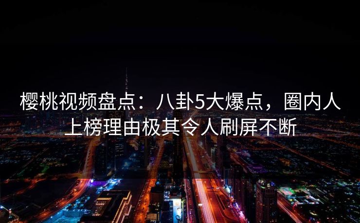 樱桃视频盘点：八卦5大爆点，圈内人上榜理由极其令人刷屏不断