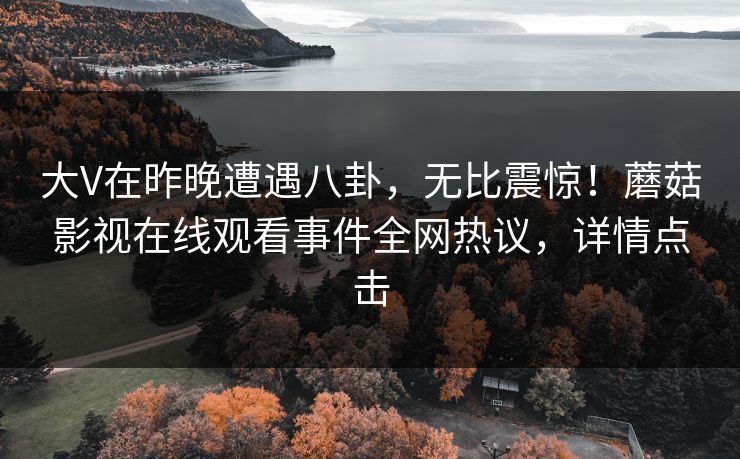 大V在昨晚遭遇八卦,无比震惊!蘑菇影视在线观看事件全网热议,详情点击 大V在昨晚遭遇八卦,无比震惊!蘑菇影视在线观看事件全网热议,详情点击